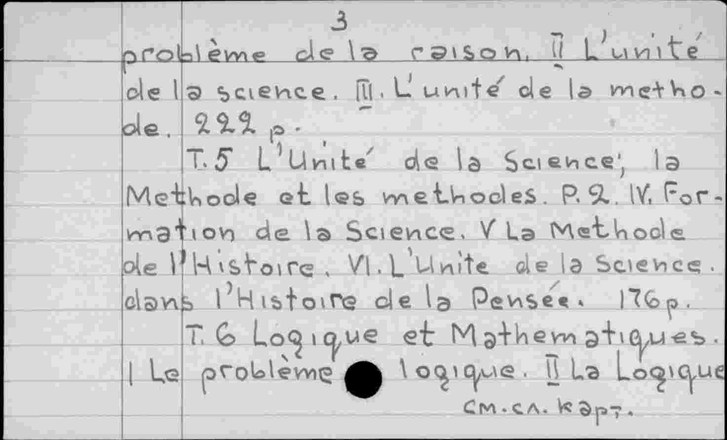 ﻿	P roi	3	; aLème_de \эraison, U 1	и и i te.
	de I	Э science. îïl • L-unde de la ме+^о-
	de .	212 P.
		T.5 L1 Unite' de la Science, la
	Met	:Uoole et les nnet-ViocleS. P 9». IV, For-
	ПпЭ '	'ion de la Science« V' La Metlnoole
	de 1	'Ц tsVoirc . Vl.L'Unite de la Science .
	dan	s l’Ristoire delà Pense«» I7<ôp, TG Lo<^ic|,ue et И athern э+'С^ыеъ . pvoUlèmç	lo^ic^ue. Il La Loc^icyue Cm-ca. Vc3p7.
		
	1 Le	
		
		